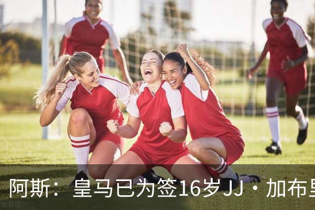 阿斯：皇马已为签16岁JJ·加布里埃尔做完所有工作，并提交了报价